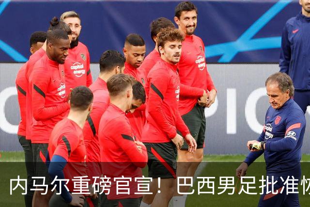 内马尔重磅官宣！巴西男足批准恢复训练，首秀日期确定